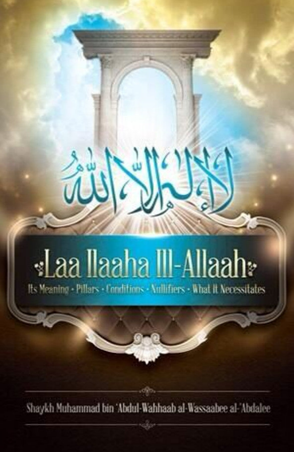 Laa ilaaha ill allaah: Its Meaning, Pillars, Conditions, Nullifiers, What it Necessitates